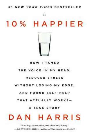 10% Happier: How I Tamed the Voice in My Head, Reduced Stress Without Losing My Edge, and Found Self-Help That Actually Works--A Tr de Dan Harris