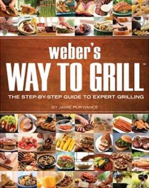 Weber's Way to Grill: The Step-By-Step Guide to Expert Grilling de Jamie Purviance