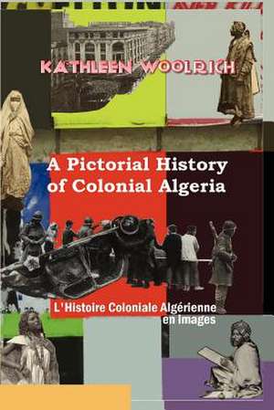 A Pictorial History of Colonial Algeria / L'Histoire Coloniale Algrienne En Images de Kathleen Woolrich