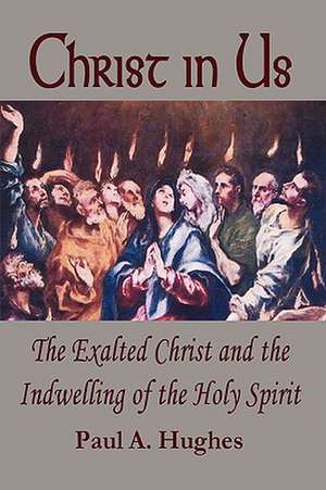 Christ in Us: The Exalted Christ and the Indwelling of the Holy Spirit de Paul Hughes