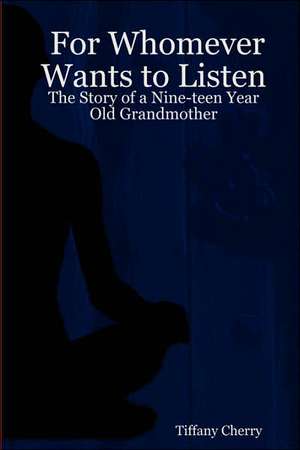 For Whomever Wants to Listen: The Story of a Nine-Teen Year Old Grandmother de Tiffany Cherry