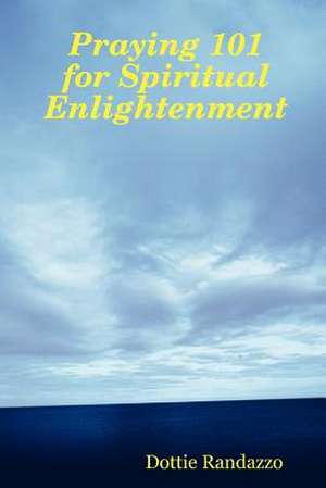 Praying 101 for Spiritual Enlightenment de Dottie Randazzo