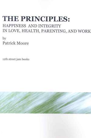 The Principles: Happiness and Integrity in Love, Health, Parenting, and Work de Patrick Moore