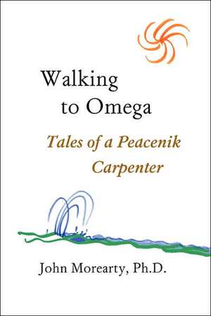 Walking to Omega: Tales of a Peacenik Carpenter de Ph. D. John Morearty