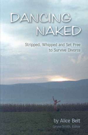 Dancing Naked: Stripped, Whipped and Set Free to Survive Divorce de Alice Belt