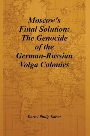 Moscow's Final Solution: The Genocide of the German-Russian Volga Colonies de Darrel Philip Kaiser