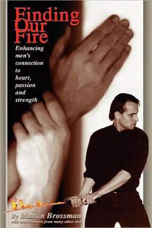 Finding Our Fire - Enhancing Men's Connection to Heart, Passion and Strength de Martin Brossman