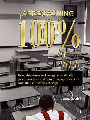 Approaching 100% by 2014: Using Data-Driven Technology, Scientifically Proven Practices, and Cultural Change to Meet the No Child Left Behind Ch de James Goodell