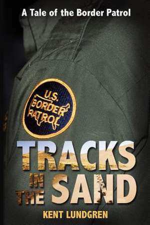 Tracks in the Sand - A Tale of the Border Patrol de Kent E. Lundgren