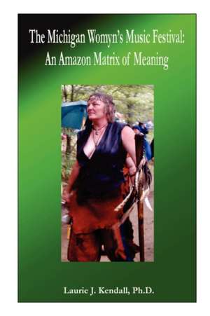 The Michigan Womyn's Music Festival: An Amazon Matrix of Meaning de Ph. D. Laurie J. Kendall