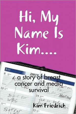 Hi, My Name Is Kim.... a Story of Breast Cancer and Media Survival de Kim Friedrich