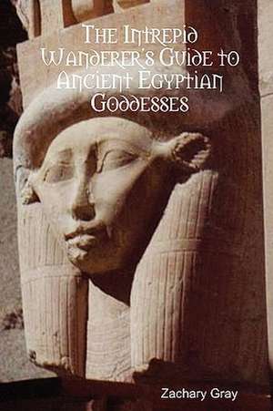 The Intrepid Wanderer's Guide to Ancient Egyptian Goddesses de Zachary Gray