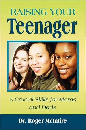 Raising Your Teenager: 5 Crucial Skills for Moms and Dads de Roger Warren McIntire