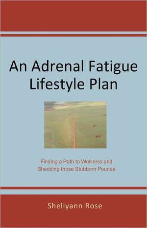 An Adrenal Fatigue Lifestyle Plan: Finding a Path to Wellness and Shedding Those Stubborn Pounds de Shellyann Rose