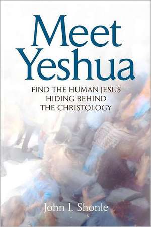 Meet Yeshua: Find the Human Jesus Hiding Behind the Christology de John I. Shonle