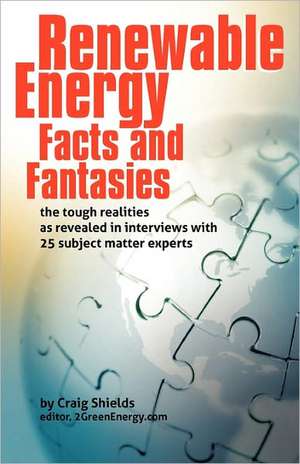 Renewable Energy - Facts and Fantasies: The Tough Realities as Revealed in Interviews with 25 Subject Matter Experts de Craig Shields