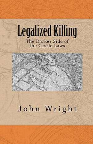 Legalized Killing: The Darker Side of the Castle Laws de John R. Wright Ph. D.