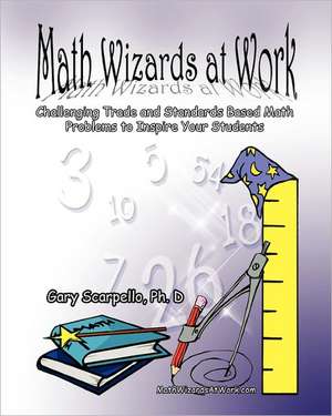 Math Wizards at Work: Challenging Trade and Standards Based Math Problems to Inspire Your Students! de Gary Scarpello Ph. D.