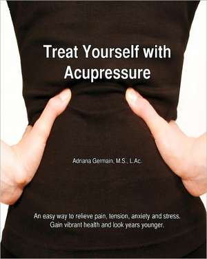 Treat Yourself with Acupressure: An Easy Way to Relieve Pain, Tension, Anxiety and Stress. Gain Vibrant Health and Look Years Younger. de Adriana Apollonia Germain