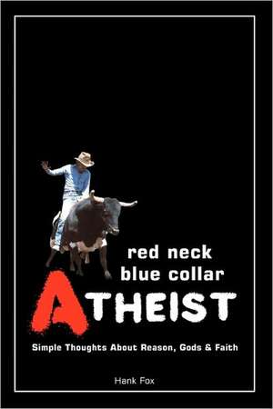 Red Neck, Blue Collar, Atheist: Simple Thoughts about Reason, Gods and Faith de Hank Fox