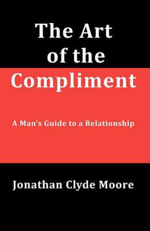 The Art of the Compliment: A Man's Guide to a Relationship de Moore, Jonathan Clyde