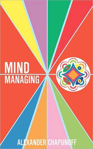 Mind Managing: Using Your Thoughts, Feelings, and Behaviors for Health and Self-Development de Alexander Chapunoff