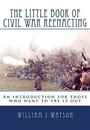 The Little Book of Civil War Reenacting: An Introduction for Those Who Want to Try It Out de Watson, William J.