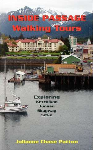 Inside Passage Walking Tours: Exploring Ketchikan, Juneau, Skagway and Sitka de Julianne Chase Patton