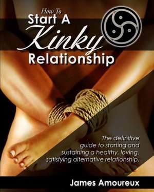 How to Start a Kinky Relationship: The Definitive Guide to Starting and Sustaining a Healthy, Loving, Satisfying Alternative Relationship. de James Amoureux