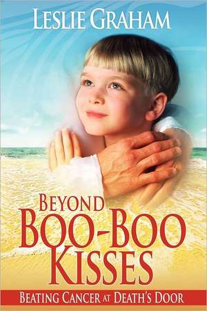 Beyond Boo-Boo Kisses: Beating Cancer at Death's Door de Leslie Graham