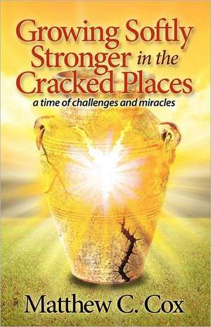 Growing Softly Stronger in the Cracked Places: A Time of Challenges and Miracles de Matthew C. Cox