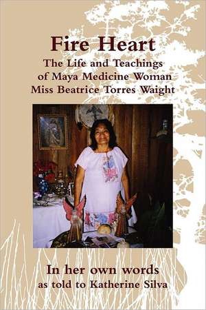 Fire Heart: The Life and Teachings of Maya Medicine Woman Miss Beatrice Torres Waight de Miss Beatrice Torres Waight