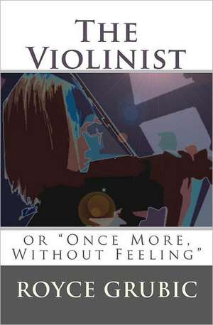 The Violinist: Or Once More, Without Feeling de Royce Grubic