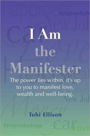 I Am the Manifester: The Power Lies Within, It's Up to You to Manifest Love, Wealth and Well-Being. de Tobi Ellison