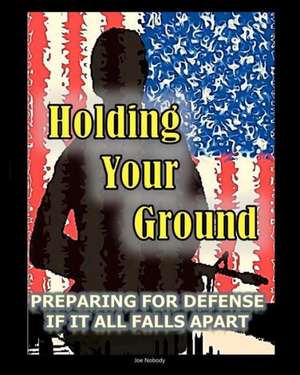 Holding Your Ground: Preparing for Defense If It All Falls Apart de Joe Nobody