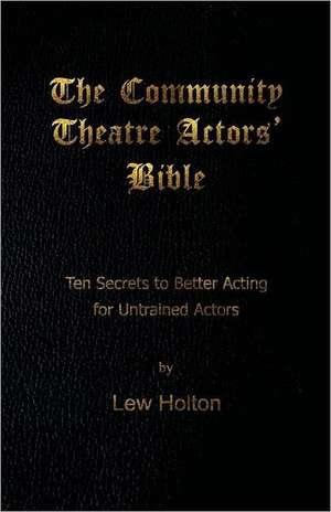 The Community Theatre Actors' Bible: 10 Secrets to Better Acting for Untrained Actors de Lew Holton