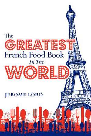 The Greatest French Food Book in the World de Jerome Lord