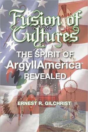 Fusion of Cultures: The Spirit of Argyllamerica Revealed de Ernest R. Gilchrist