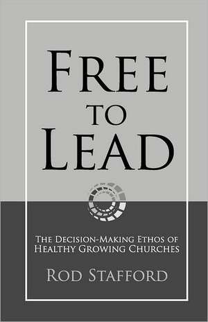 Free to Lead: The Decision-Making Ethos of Healthy Growing Churches de Rod Stafford