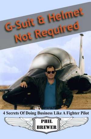 G Suit & Helmet Not Required: 4 Secrets of Doing Business Like a Fighter Pilot de Phil Brewer