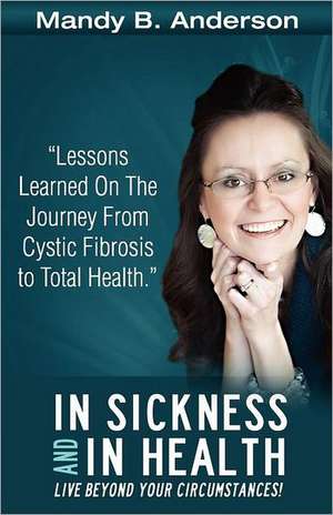 In Sickness and in Health: Lessons Learned on the Journey from Cystic Fibrosis to Total Health de Mandy B. Anderson