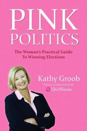 Pink Politics: The Woman's Practical Guide to Winning Elections de Kathy Groob