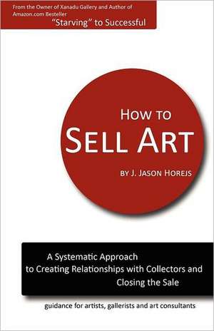 How to Sell Art: A Systematic Approach to Creating Relationships with Collectors and Closing the Sale de J. Jason Horejs