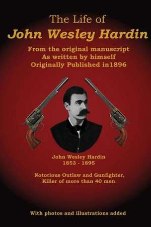 The Life of John Wesley Hardin: From the Original Manuscript as Written by Himself de John Wesley Hardin