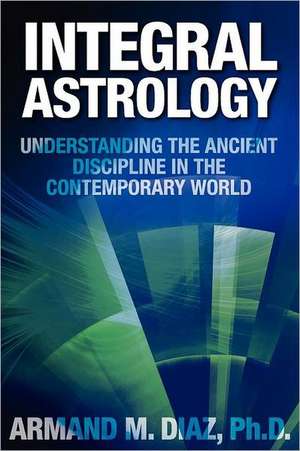 Integral Astrology: Understanding the Ancient Discipline in the Contemporary World de Armand M. Diaz