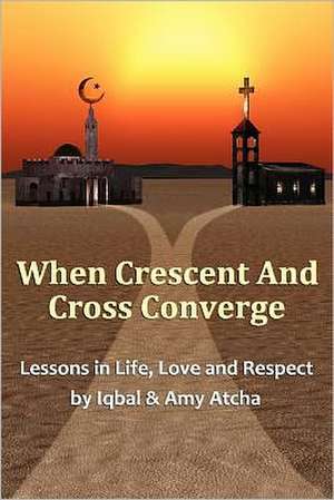 When Crescent and Cross Converge: Lessons in Life, Love and Respect de Iqbal Atcha