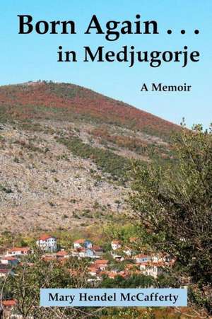 Born Again . . . in Medjugorje: Amazing & True Insider Secrets Reveale de Mrs Mary Hendel McCafferty