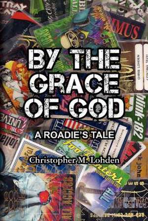 By the Grace of God, a Roadie's Tale de Christopher M. Lohden