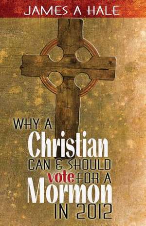 Why a Christian Can and Should Vote for a Mormon in 2012 de James A. Hale