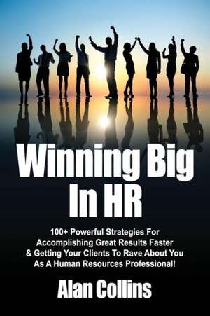 Winning Big in HR: 100+ Powerful Strategies for Accomplishing Great Results Faster & Getting Your Clients to Rave about You as a Human Re de Alan Collins